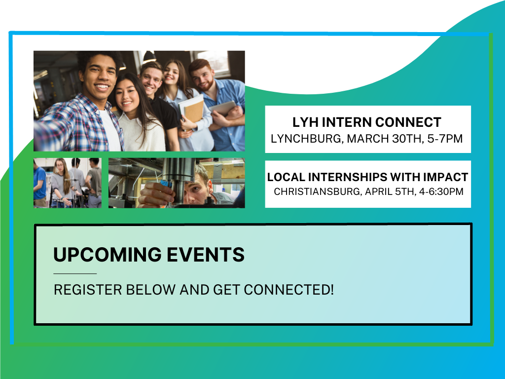 Upcoming Events: Register Below and Get Connected! LYH Intern Connect: Lynchburg, March 30th, 5-7 PM; Local Internships With Impact: Christiansburg, April 5th, 4-6:30 PM